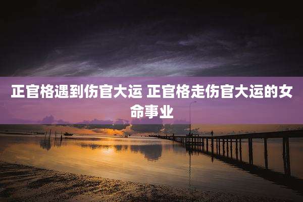 正官格遇到伤官大运 正官格走伤官大运的女命事业