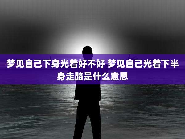 梦见自己下身光着好不好 梦见自己光着下半身走路是什么意思
