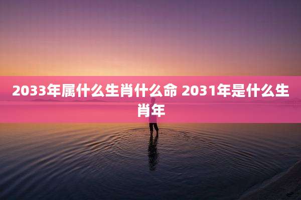 2033年属什么生肖什么命 2031年是什么生肖年