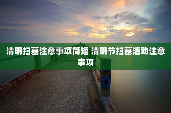 清明扫墓注意事项简短 清明节扫墓活动注意事项