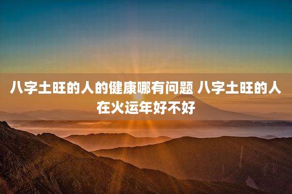 八字土旺的人的健康哪有问题 八字土旺的人在火运年好不好