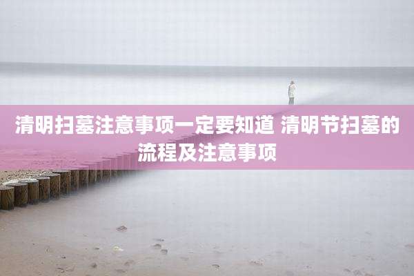 清明扫墓注意事项一定要知道 清明节扫墓的流程及注意事项