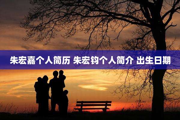 朱宏嘉个人简历 朱宏钧个人简介 出生日期