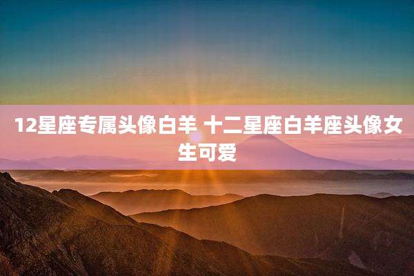 12星座专属头像白羊 十二星座白羊座头像女生可爱