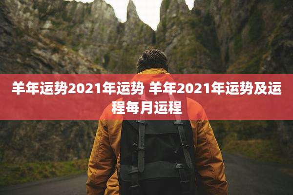羊年运势2021年运势 羊年2021年运势及运程每月运程
