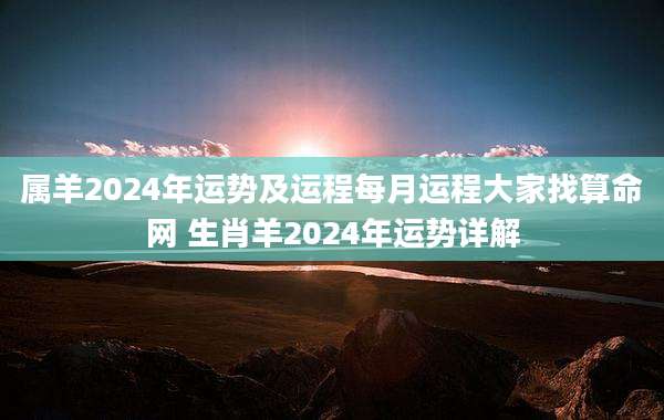 属羊2024年运势及运程每月运程大家找算命网 生肖羊2024年运势详解
