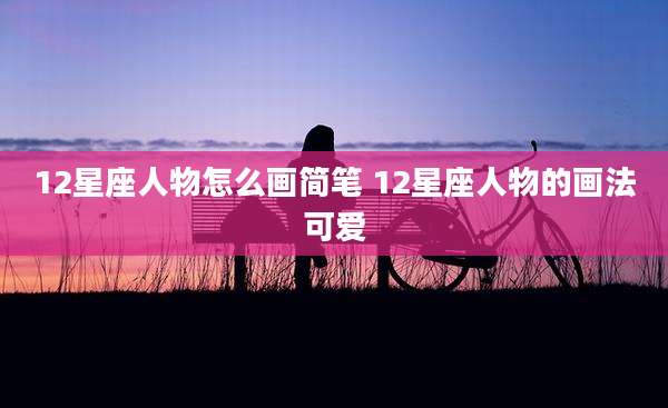 12星座人物怎么画简笔 12星座人物的画法可爱