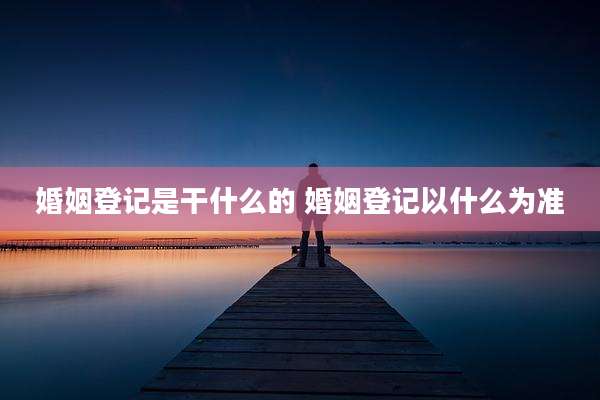 婚姻登记是干什么的 婚姻登记以什么为准