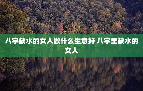 八字缺水的女人做什么生意好 八字里缺水的女人