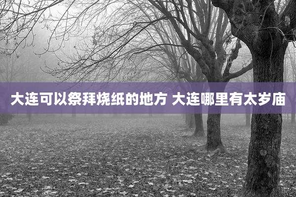 大连可以祭拜烧纸的地方 大连哪里有太岁庙