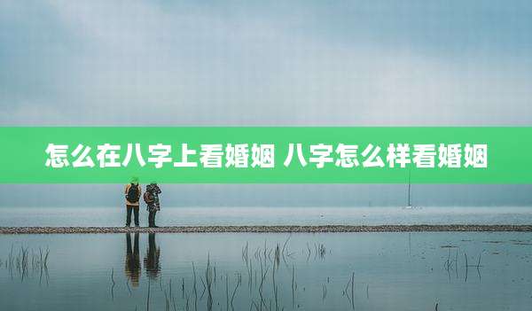 怎么在八字上看婚姻 八字怎么样看婚姻