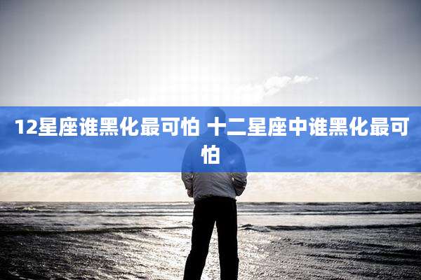 12星座谁黑化最可怕 十二星座中谁黑化最可怕