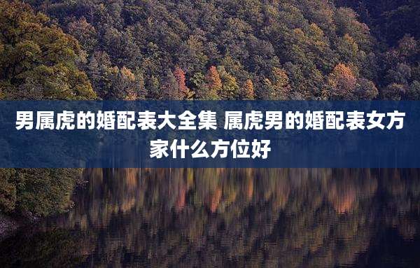 男属虎的婚配表大全集 属虎男的婚配表女方家什么方位好