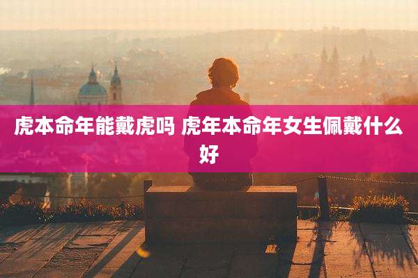 虎本命年能戴虎吗 虎年本命年女生佩戴什么好