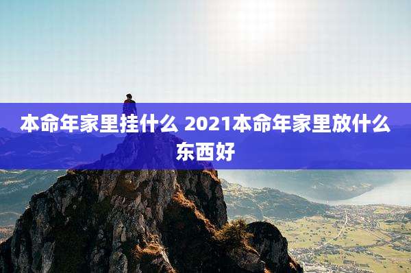 本命年家里挂什么 2021本命年家里放什么东西好