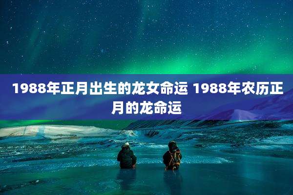 1988年正月出生的龙女命运 1988年农历正月的龙命运
