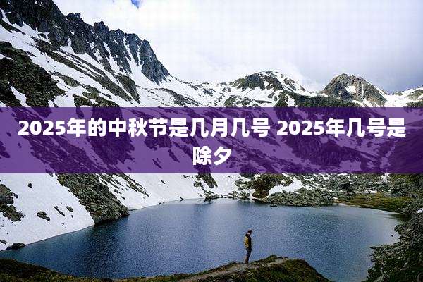 2025年的中秋节是几月几号 2025年几号是除夕
