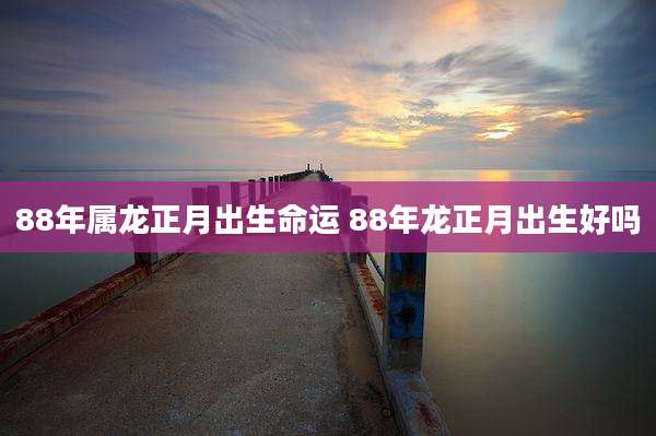 88年属龙正月出生命运 88年龙正月出生好吗