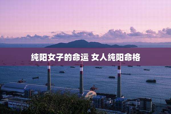 纯阳女子的命运 女人纯阳命格