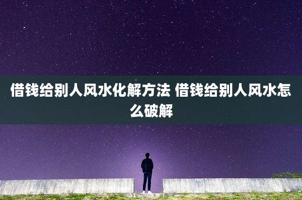 借钱给别人风水化解方法 借钱给别人风水怎么破解