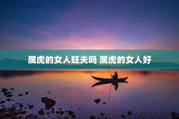属虎的女人旺夫吗 属虎的女人好