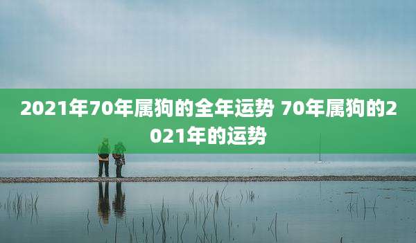 2021年70年属狗的全年运势 70年属狗的2021年的运势
