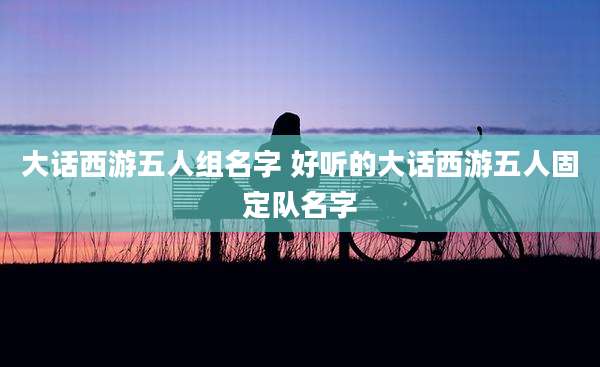 大话西游五人组名字 好听的大话西游五人固定队名字
