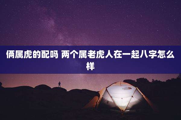 俩属虎的配吗 两个属老虎人在一起八字怎么样