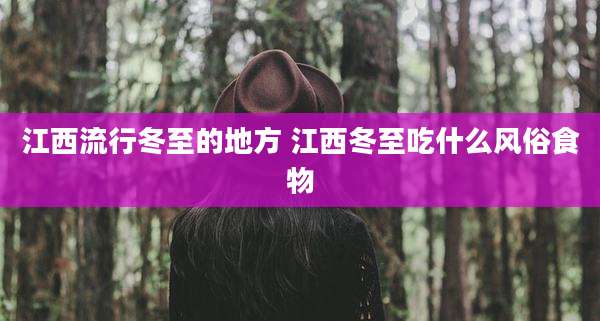 江西流行冬至的地方 江西冬至吃什么风俗食物
