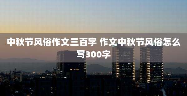 中秋节风俗作文三百字 作文中秋节风俗怎么写300字