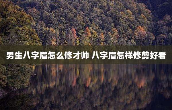男生八字眉怎么修才帅 八字眉怎样修剪好看