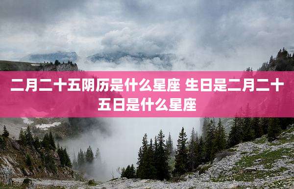 二月二十五阴历是什么星座 生日是二月二十五日是什么星座