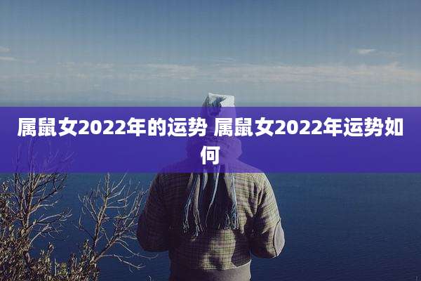 属鼠女2022年的运势 属鼠女2022年运势如何