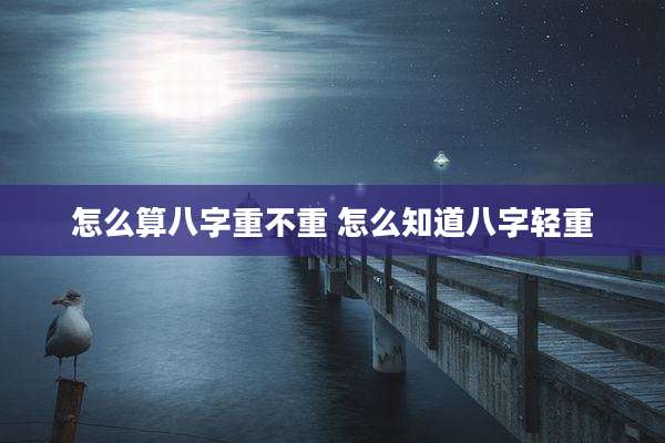 怎么算八字重不重 怎么知道八字轻重