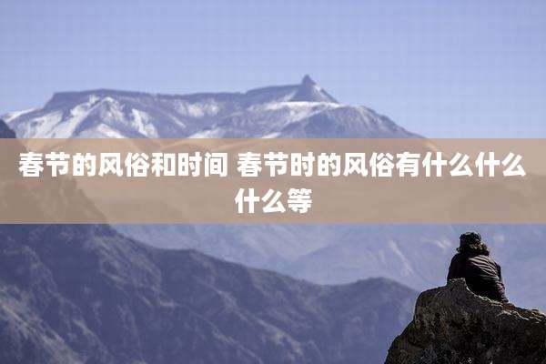 春节的风俗和时间 春节时的风俗有什么什么什么等