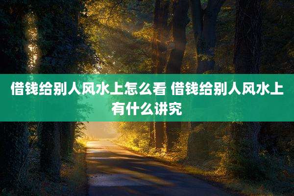 借钱给别人风水上怎么看 借钱给别人风水上有什么讲究