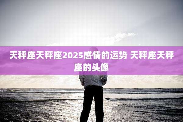 天秤座天秤座2025感情的运势 天秤座天秤座的头像