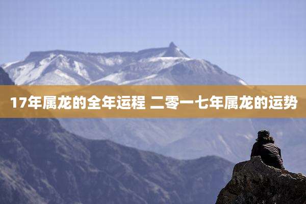 17年属龙的全年运程 二零一七年属龙的运势