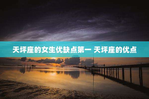 天坪座的女生优缺点第一 天坪座的优点