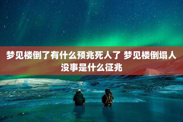 梦见楼倒了有什么预兆死人了 梦见楼倒塌人没事是什么征兆