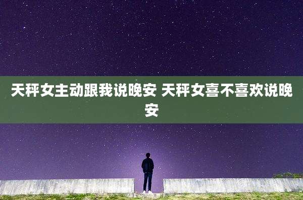 天秤女主动跟我说晚安 天秤女喜不喜欢说晚安