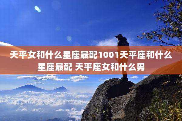 天平女和什么星座最配1001天平座和什么星座最配 天平座女和什么男