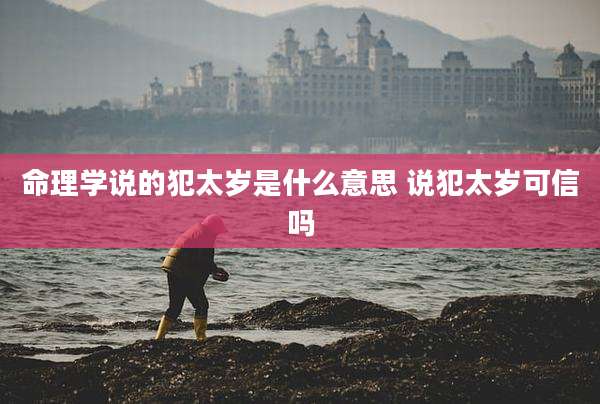 命理学说的犯太岁是什么意思 说犯太岁可信吗