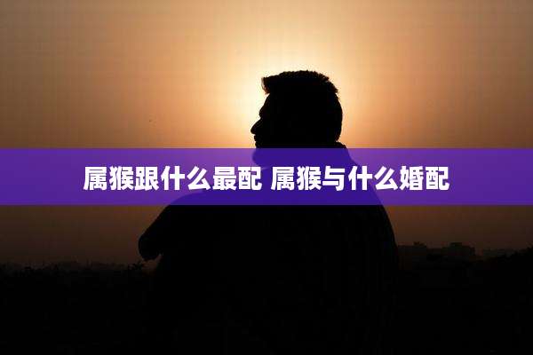 属猴跟什么最配 属猴与什么婚配