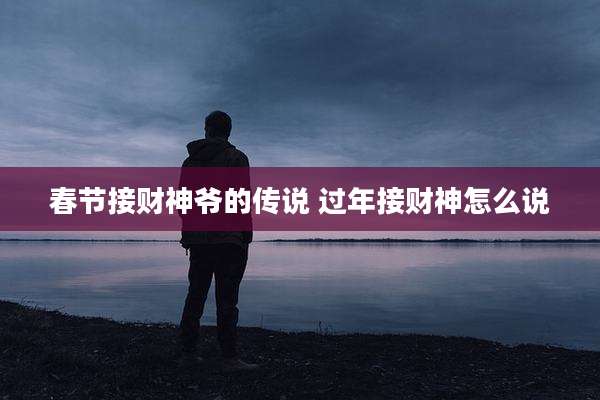 春节接财神爷的传说 过年接财神怎么说