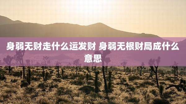 身弱无财走什么运发财 身弱无根财局成什么意思