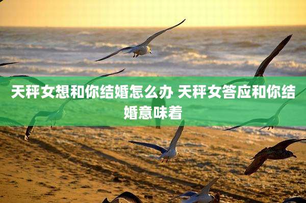 天秤女想和你结婚怎么办 天秤女答应和你结婚意味着
