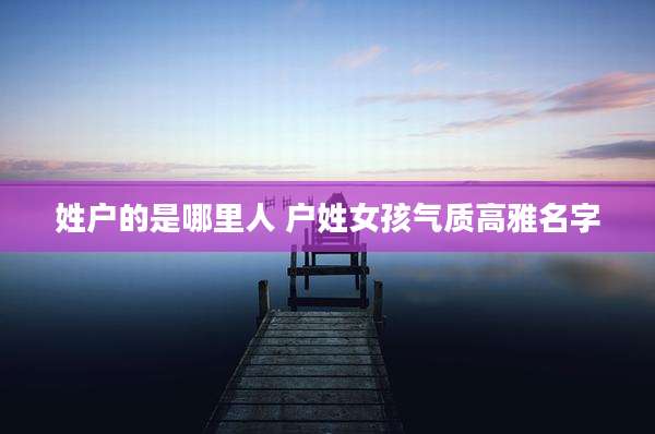 姓户的是哪里人 户姓女孩气质高雅名字