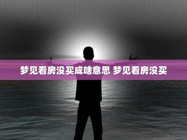 梦见看房没买成啥意思 梦见看房没买