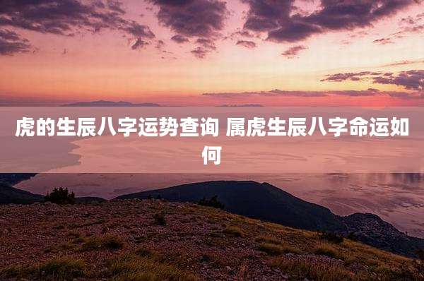 虎的生辰八字运势查询 属虎生辰八字命运如何